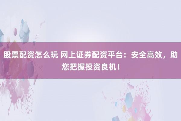 股票配資怎么玩 網(wǎng)上證券配資平臺(tái)：安全高效，助您把握投資良機(jī)！