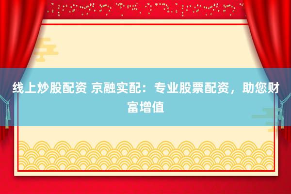 線上炒股配資 京融實(shí)配：專業(yè)股票配資，助您財富增值