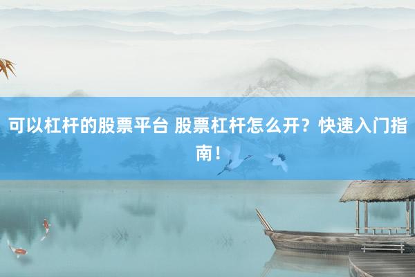 可以杠桿的股票平臺 股票杠桿怎么開？快速入門指南！