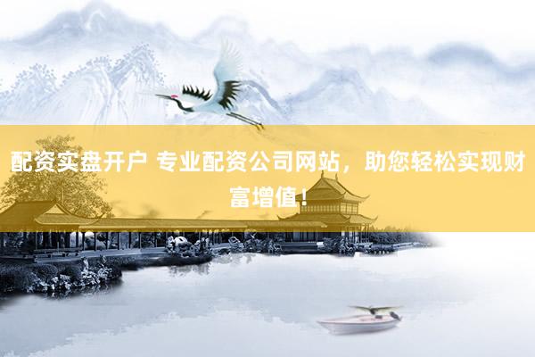 配資實盤開戶 專業(yè)配資公司網(wǎng)站，助您輕松實現(xiàn)財富增值！