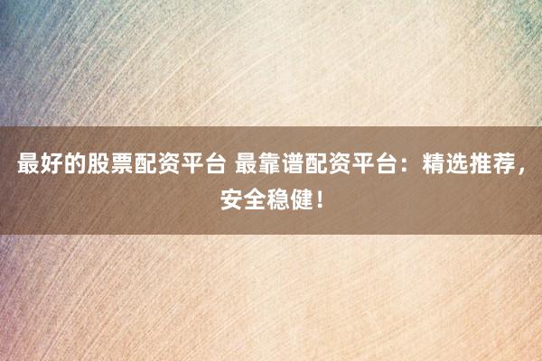 最好的股票配資平臺 最靠譜配資平臺：精選推薦，安全穩(wěn)健！