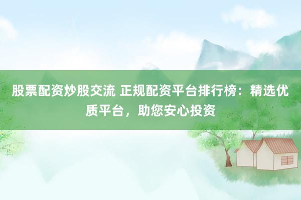 股票配資炒股交流 正規(guī)配資平臺排行榜：精選優(yōu)質(zhì)平臺，助您安心投資