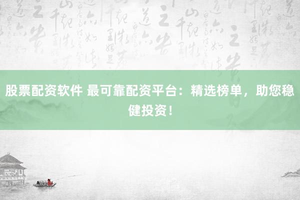 股票配資軟件 最可靠配資平臺(tái)：精選榜單，助您穩(wěn)健投資！