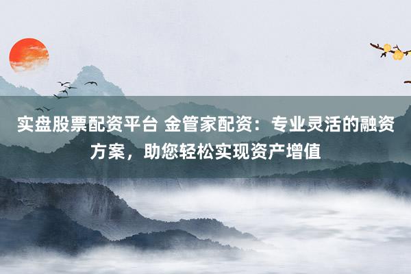 實盤股票配資平臺 金管家配資：專業(yè)靈活的融資方案，助您輕松實現(xiàn)資產(chǎn)增值