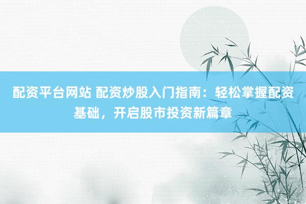 配資平臺(tái)網(wǎng)站 配資炒股入門指南：輕松掌握配資基礎(chǔ)，開啟股市投資新篇章
