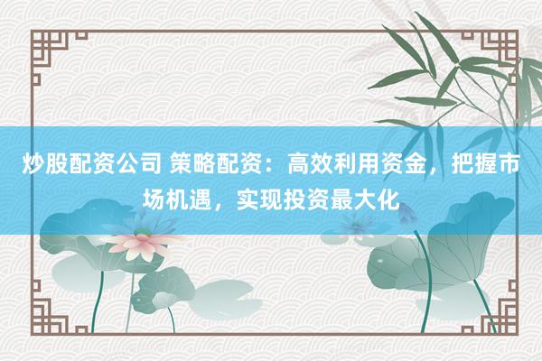 炒股配資公司 策略配資：高效利用資金，把握市場機遇，實現(xiàn)投資最大化