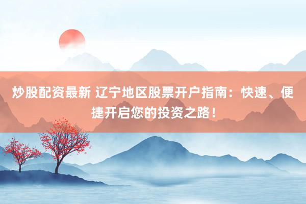炒股配資最新 遼寧地區(qū)股票開戶指南：快速、便捷開啟您的投資之路！
