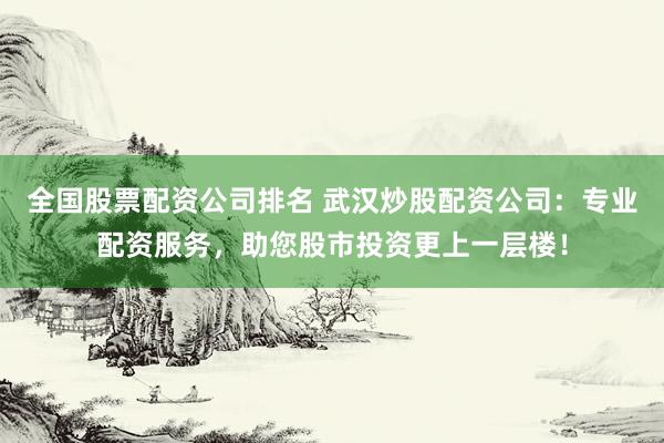 全國(guó)股票配資公司排名 武漢炒股配資公司：專業(yè)配資服務(wù)，助您股市投資更上一層樓！