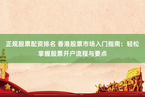 正規(guī)股票配資排名 香港股票市場(chǎng)入門指南：輕松掌握股票開戶流程與要點(diǎn)