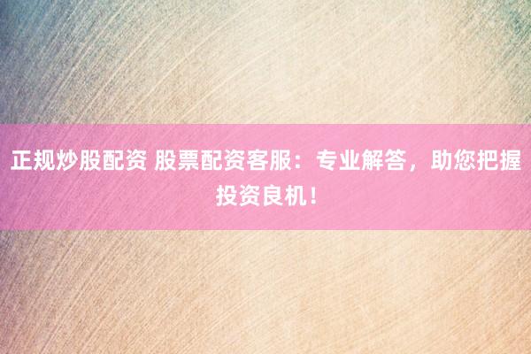 正規(guī)炒股配資 股票配資客服：專業(yè)解答，助您把握投資良機！