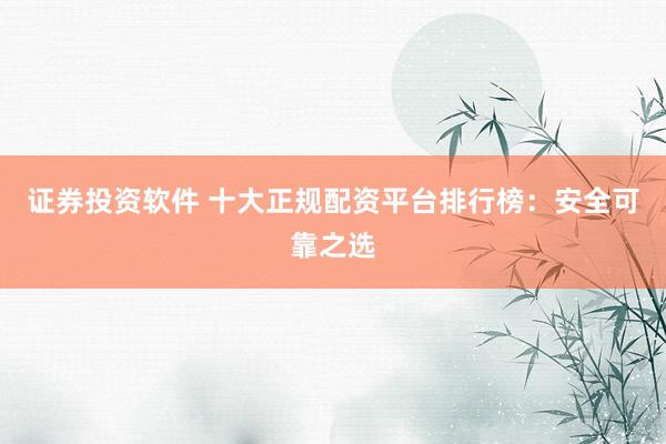 證券投資軟件 十大正規(guī)配資平臺排行榜：安全可靠之選