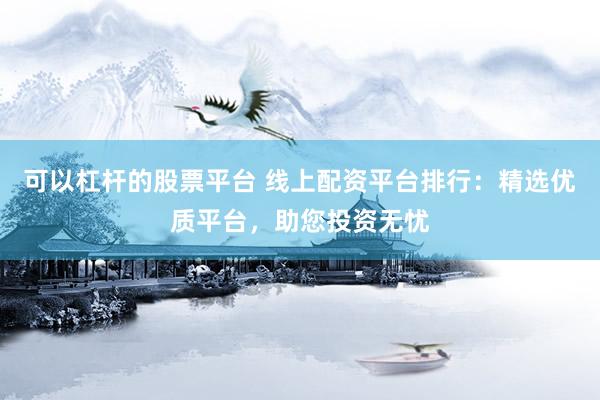 可以杠桿的股票平臺 線上配資平臺排行：精選優(yōu)質(zhì)平臺，助您投資無憂