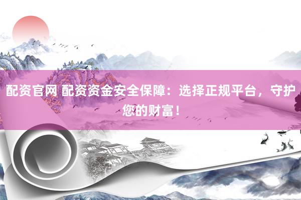 配資官網(wǎng) 配資資金安全保障：選擇正規(guī)平臺(tái)，守護(hù)您的財(cái)富！
