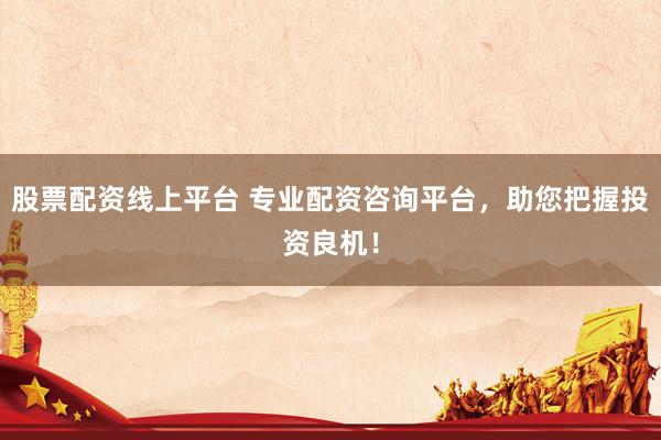 股票配資線上平臺 專業(yè)配資咨詢平臺，助您把握投資良機(jī)！