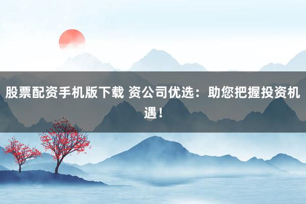 股票配資手機(jī)版下載 資公司優(yōu)選：助您把握投資機(jī)遇！