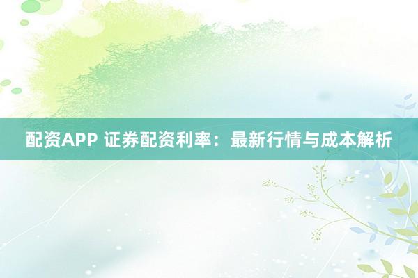 配資APP 證券配資利率：最新行情與成本解析
