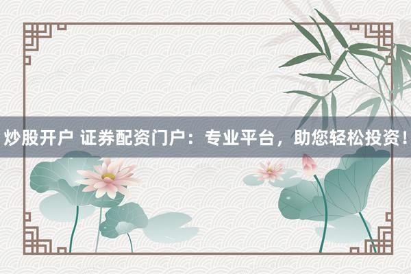 炒股開戶 證券配資門戶：專業(yè)平臺，助您輕松投資！