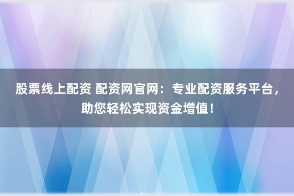 股票線上配資 配資網(wǎng)官網(wǎng)：專業(yè)配資服務平臺，助您輕松實現(xiàn)資金增值！