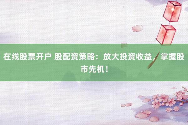 在線股票開戶 股配資策略：放大投資收益，掌握股市先機(jī)！