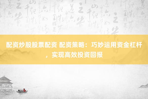 配資炒股股票配資 配資策略：巧妙運(yùn)用資金杠桿，實(shí)現(xiàn)高效投資回報(bào)