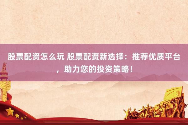 股票配資怎么玩 股票配資新選擇：推薦優(yōu)質(zhì)平臺(tái)，助力您的投資策略！