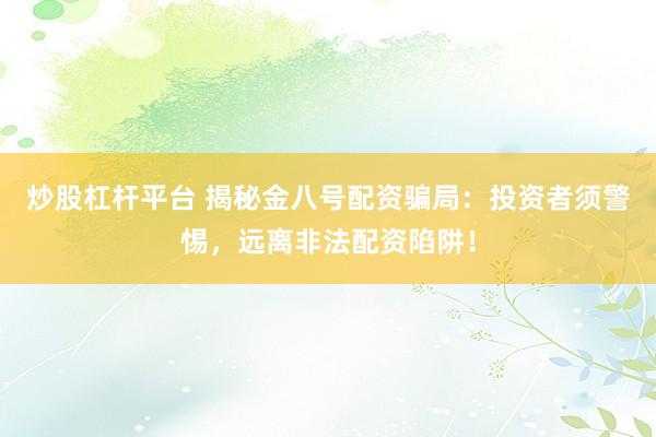 炒股杠桿平臺 揭秘金八號配資騙局：投資者須警惕，遠離非法配資陷阱！