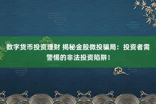 數(shù)字貨幣投資理財 揭秘金股微投騙局：投資者需警惕的非法投資陷阱！