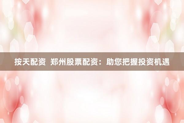 按天配資  鄭州股票配資：助您把握投資機遇