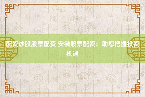 配資炒股股票配資 安徽股票配資：助您把握投資機(jī)遇