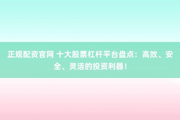 正規(guī)配資官網(wǎng) 十大股票杠桿平臺盤點：高效、安全、靈活的投資利器！