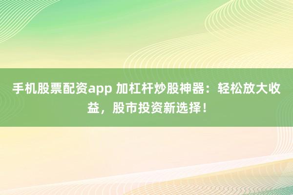 手機股票配資app 加杠桿炒股神器：輕松放大收益，股市投資新選擇！