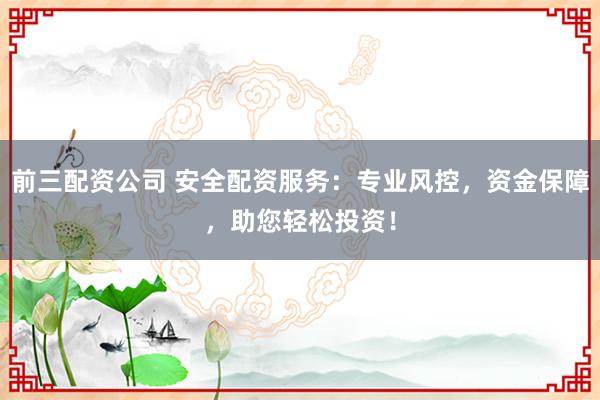 前三配資公司 安全配資服務(wù)：專業(yè)風(fēng)控，資金保障，助您輕松投資！