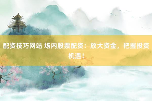 配資技巧網(wǎng)站 場(chǎng)內(nèi)股票配資：放大資金，把握投資機(jī)遇！