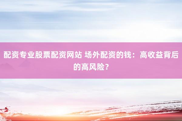 配資專業(yè)股票配資網(wǎng)站 場外配資的錢：高收益背后的高風(fēng)險？