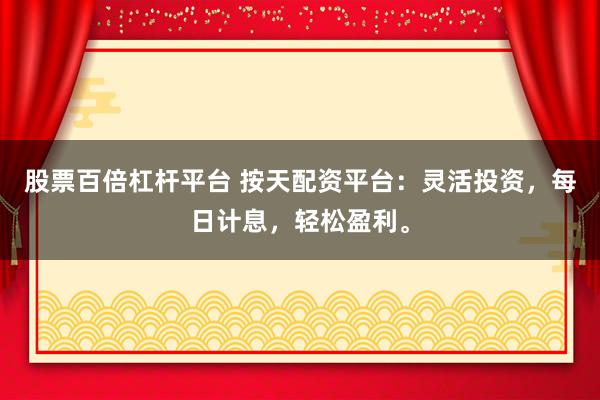 股票百倍杠桿平臺 按天配資平臺：靈活投資，每日計息，輕松盈利。