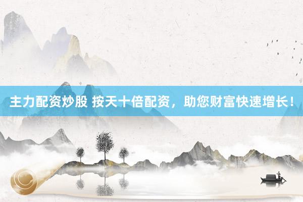 主力配資炒股 按天十倍配資，助您財(cái)富快速增長！