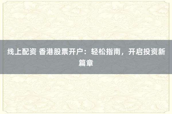 線上配資 香港股票開戶：輕松指南，開啟投資新篇章