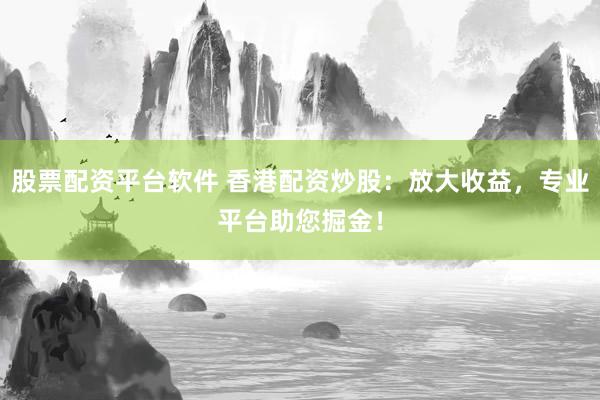 股票配資平臺軟件 香港配資炒股：放大收益，專業(yè)平臺助您掘金！