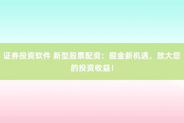 證券投資軟件 新型股票配資：掘金新機(jī)遇，放大您的投資收益！