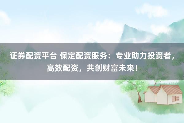 證券配資平臺(tái) 保定配資服務(wù)：專業(yè)助力投資者，高效配資，共創(chuàng)財(cái)富未來！
