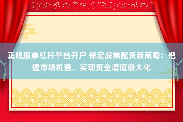 正規(guī)股票杠桿平臺開戶 保定股票配資新策略：把握市場機遇，實現(xiàn)資金增值最大化