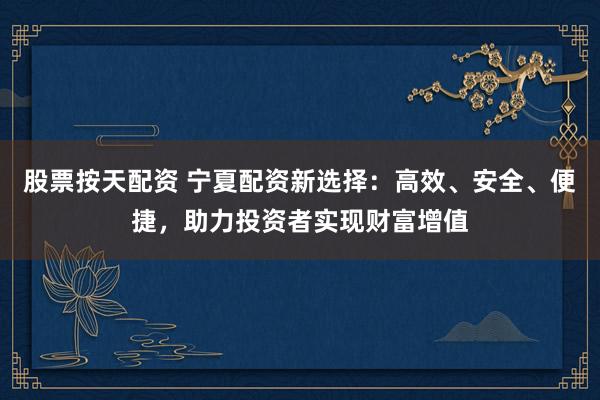 股票按天配資 寧夏配資新選擇：高效、安全、便捷，助力投資者實現(xiàn)財富增值
