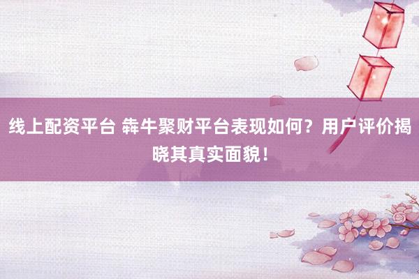 線上配資平臺 犇牛聚財平臺表現(xiàn)如何？用戶評價揭曉其真實(shí)面貌！