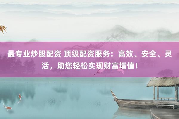 最專業(yè)炒股配資 頂級配資服務(wù)：高效、安全、靈活，助您輕松實現(xiàn)財富增值！