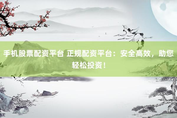 手機(jī)股票配資平臺(tái) 正規(guī)配資平臺(tái)：安全高效，助您輕松投資！