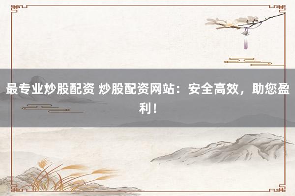 最專業(yè)炒股配資 炒股配資網(wǎng)站：安全高效，助您盈利！