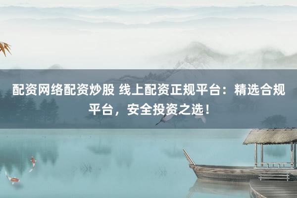 配資網(wǎng)絡(luò)配資炒股 線上配資正規(guī)平臺(tái)：精選合規(guī)平臺(tái)，安全投資之選！