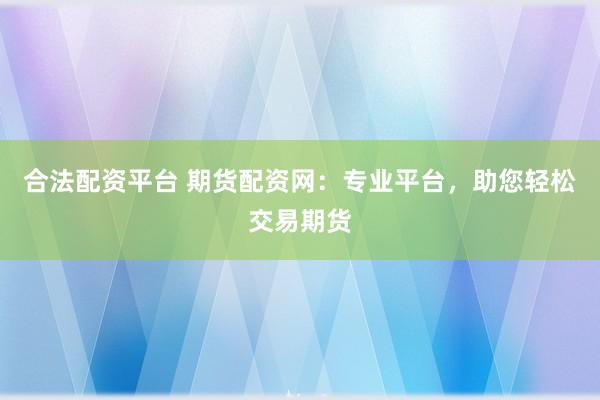 合法配資平臺(tái) 期貨配資網(wǎng)：專業(yè)平臺(tái)，助您輕松交易期貨