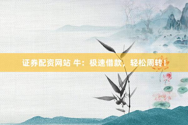 證券配資網(wǎng)站 牛：極速借款，輕松周轉(zhuǎn)！