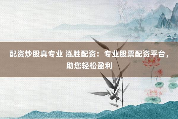 配資炒股真專業(yè) 泓勝配資：專業(yè)股票配資平臺(tái)，助您輕松盈利